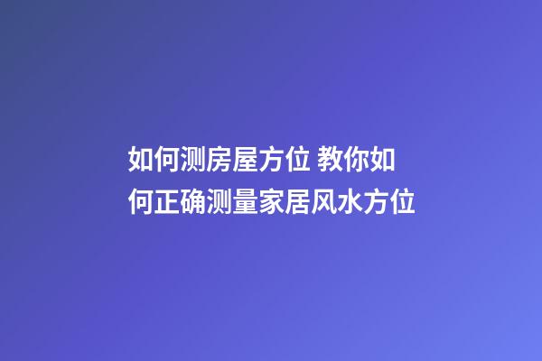 如何测房屋方位 教你如何正确测量家居风水方位-第1张-观点-玄机派